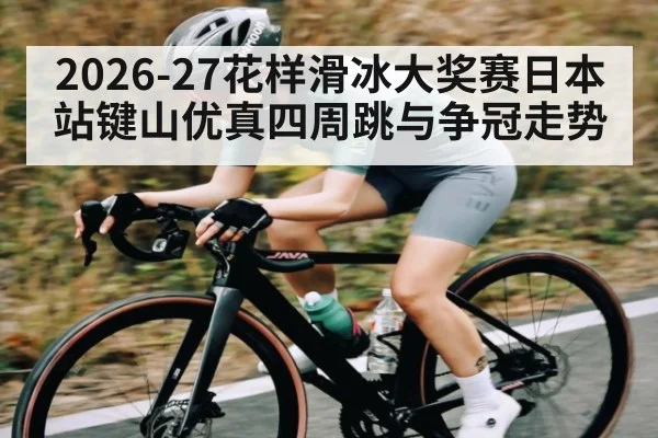 2026-27花样滑冰大奖赛日本站键山优真四周跳与争冠走势